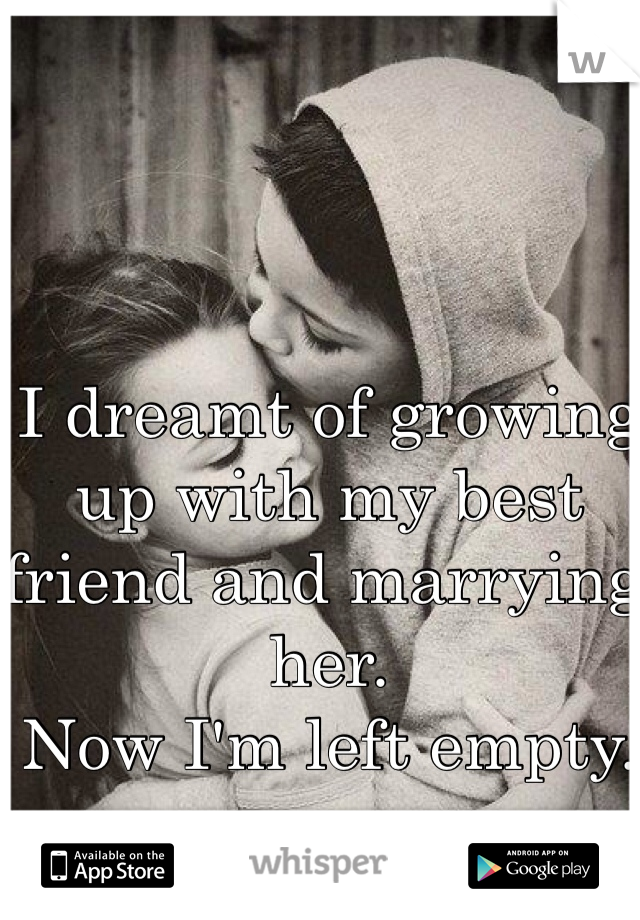 I dreamt of growing up with my best friend and marrying her. 
Now I'm left empty. 