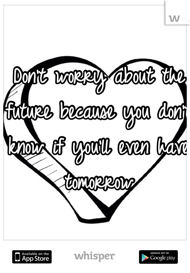 Don't worry about the future because you don't know if you'll even have tomorrow 