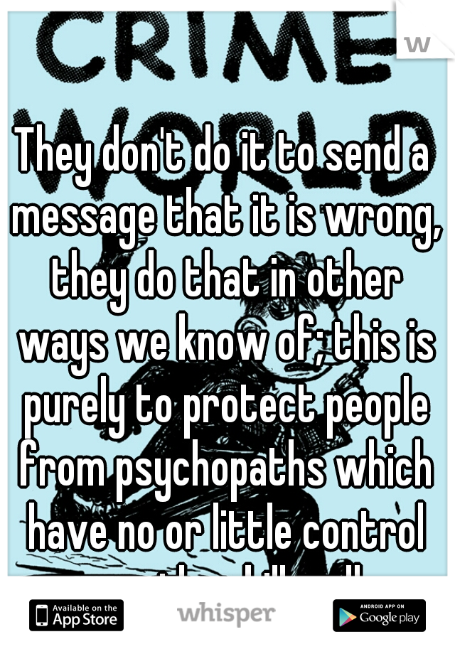 They don't do it to send a message that it is wrong, they do that in other ways we know of; this is purely to protect people from psychopaths which have no or little control once they kill sadly