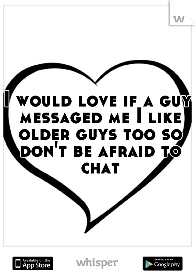 I would love if a guy messaged me I like older guys too so don't be afraid to chat