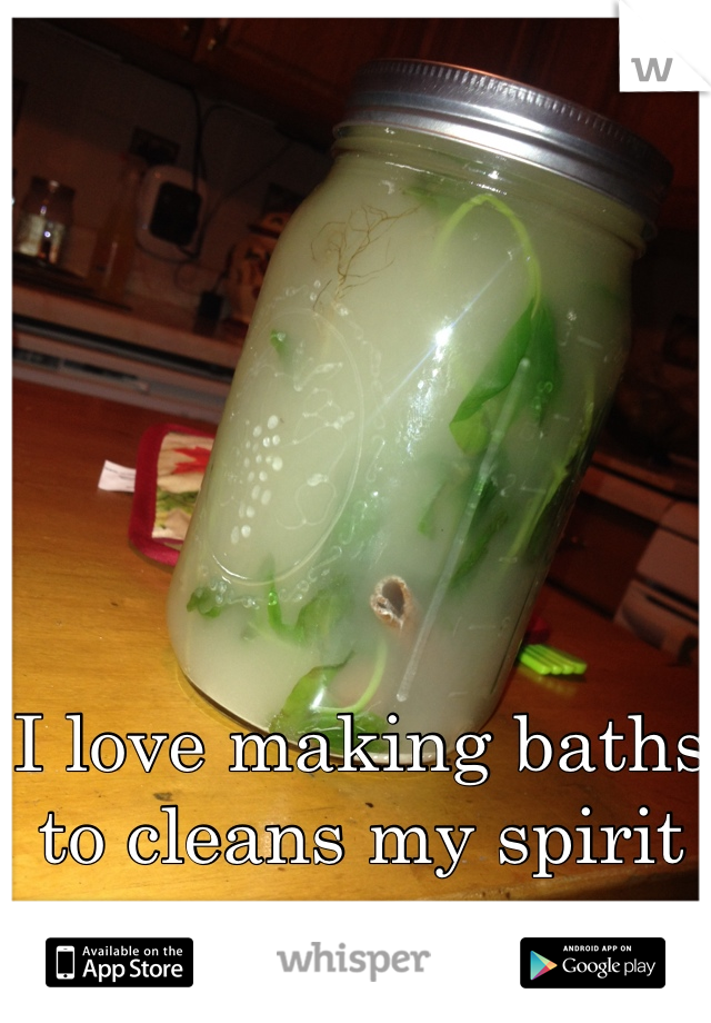 I love making baths to cleans my spirit 
