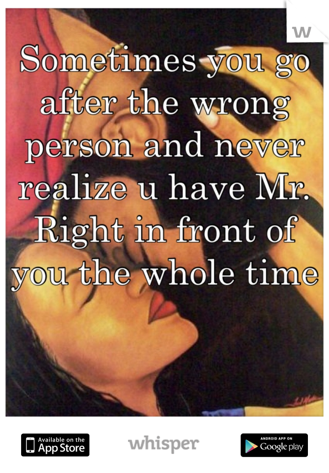 Sometimes you go after the wrong person and never realize u have Mr. Right in front of you the whole time