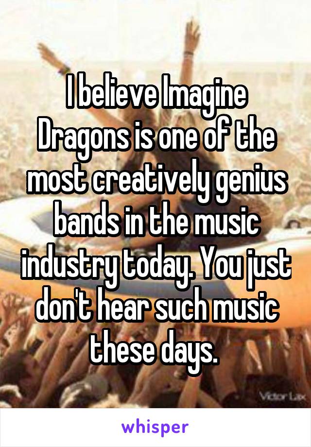I believe Imagine Dragons is one of the most creatively genius bands in the music industry today. You just don't hear such music these days. 