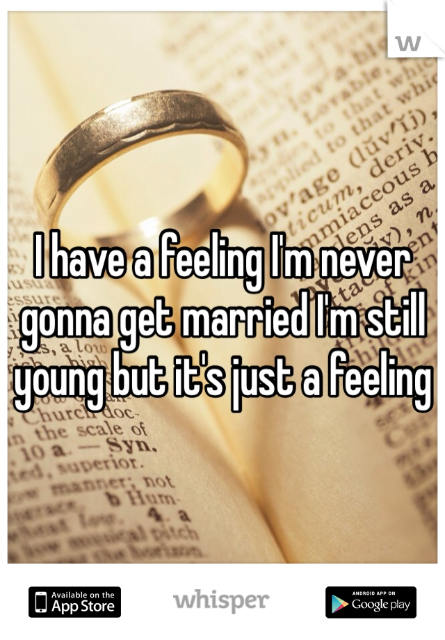 I have a feeling I'm never gonna get married I'm still young but it's just a feeling