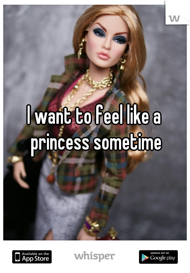 I want to feel like a princess sometime