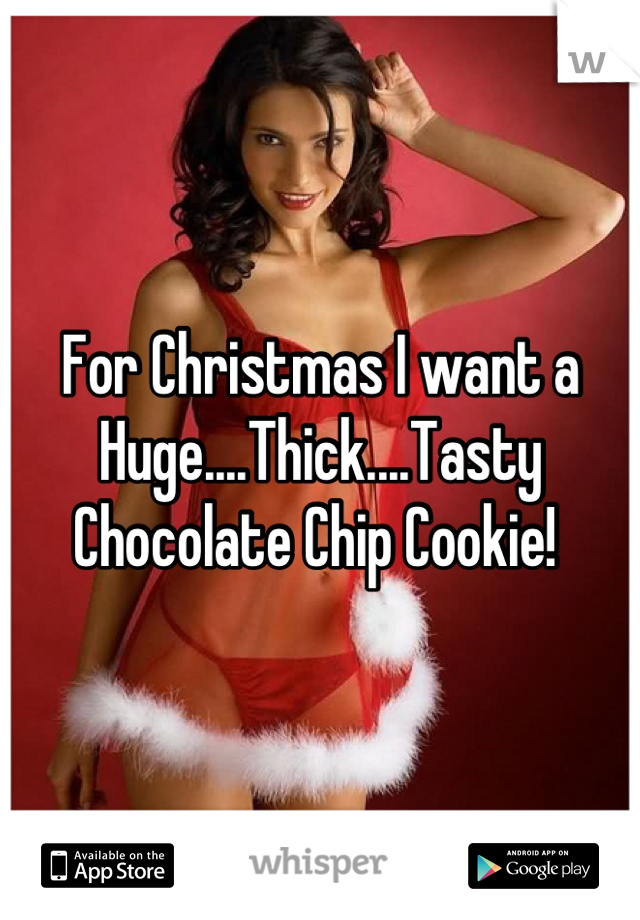 For Christmas I want a 
Huge....Thick....Tasty 
Chocolate Chip Cookie! 
