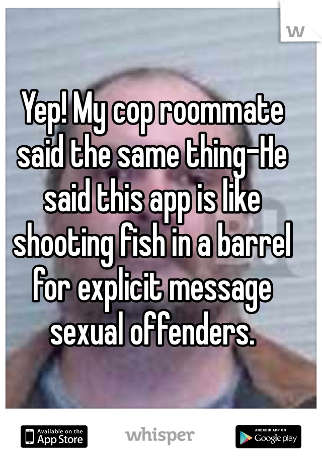 Yep! My cop roommate said the same thing-He said this app is like shooting fish in a barrel for explicit message sexual offenders. 