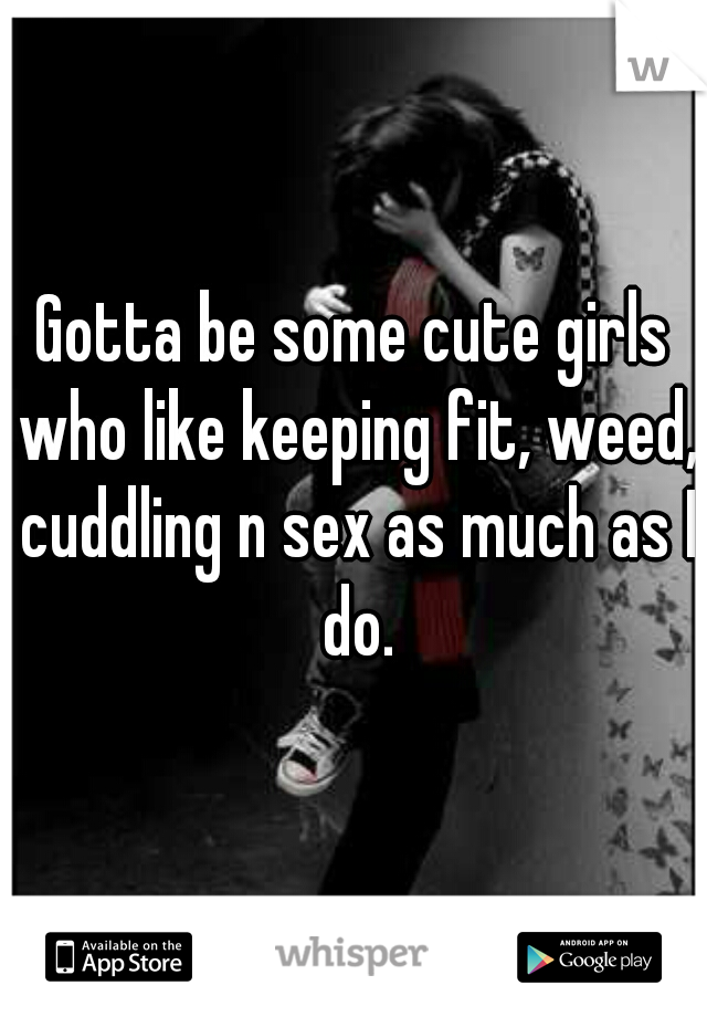 Gotta be some cute girls who like keeping fit, weed, cuddling n sex as much as I do.