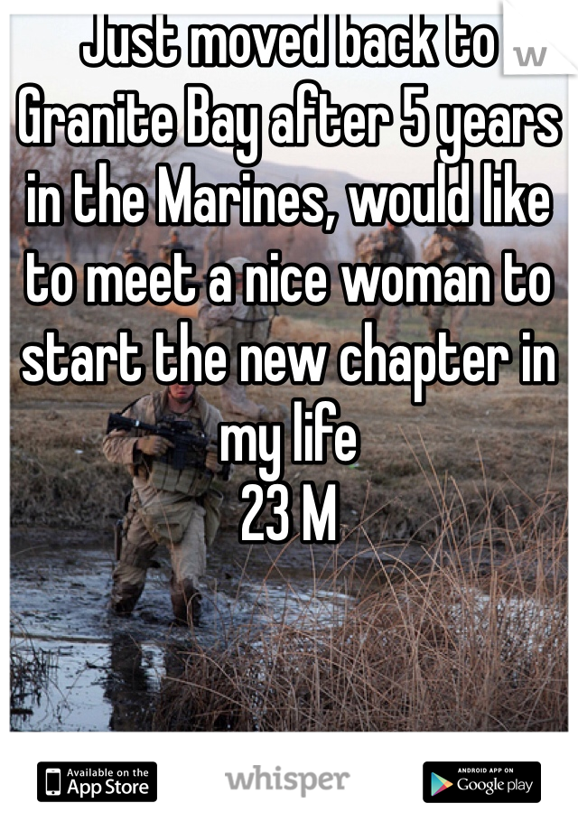 Just moved back to Granite Bay after 5 years in the Marines, would like to meet a nice woman to start the new chapter in my life 
23 M