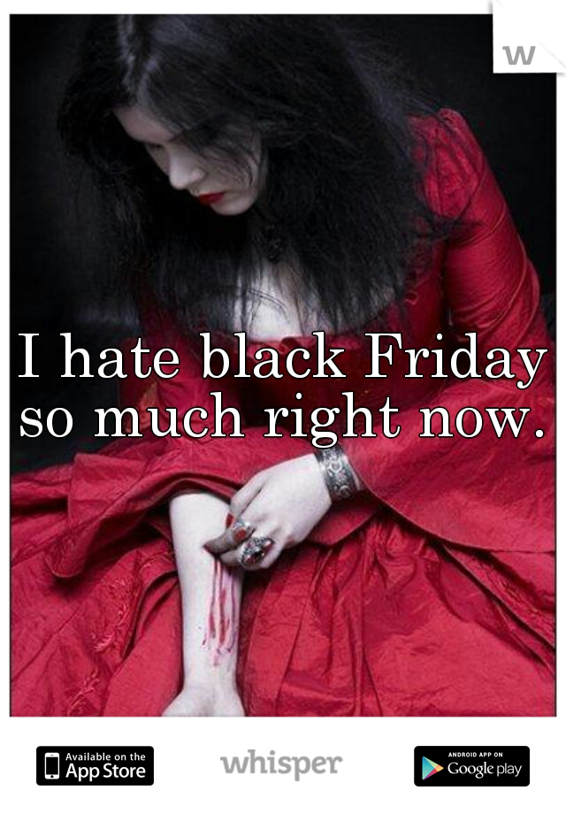 I hate black Friday so much right now. 