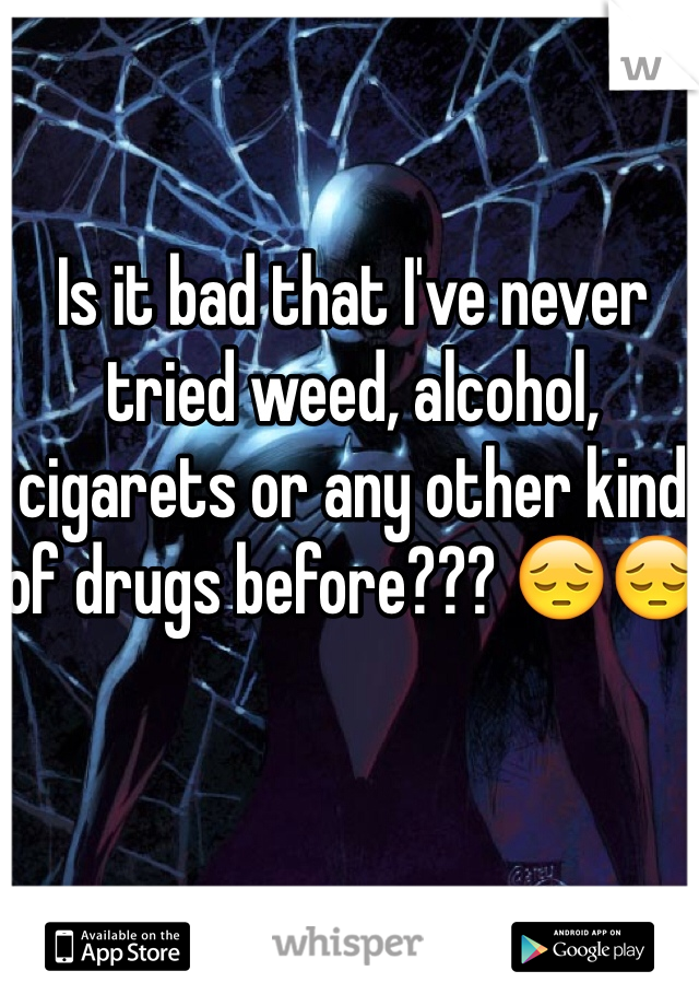 Is it bad that I've never tried weed, alcohol, cigarets or any other kind of drugs before??? 😔😔