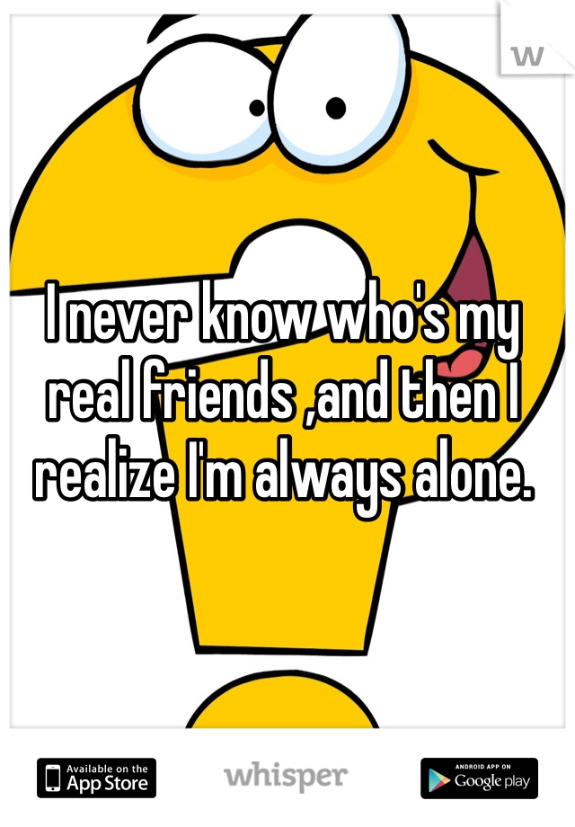 I never know who's my real friends ,and then I realize I'm always alone.