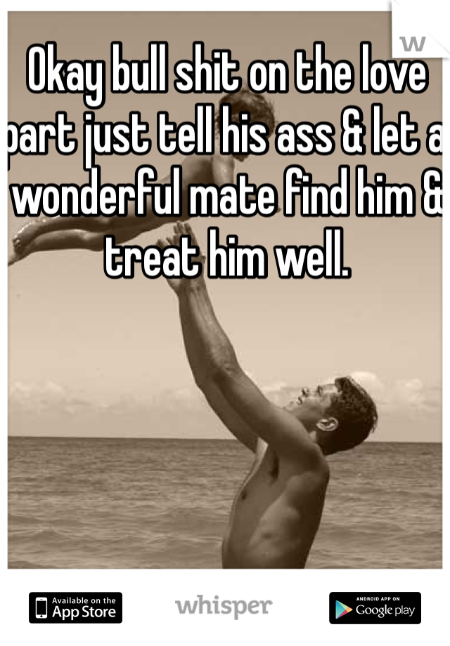 Okay bull shit on the love part just tell his ass & let a wonderful mate find him & treat him well.