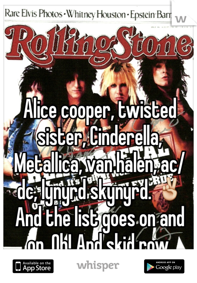 Alice cooper, twisted sister, Cinderella, Metallica, van halen, ac/dc, lynyrd skynyrd. ✌️ And the list goes on and on. Oh! And skid row. 