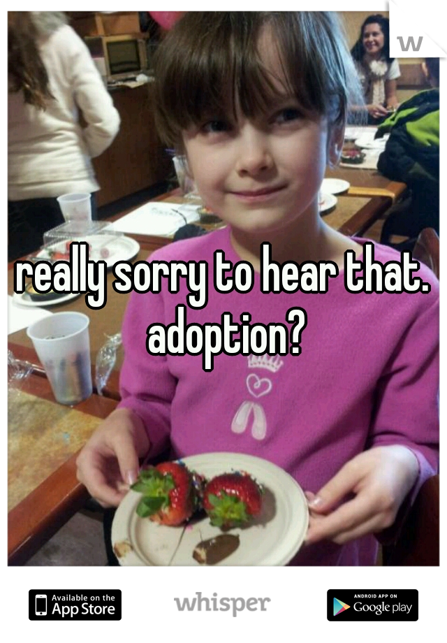 really sorry to hear that. adoption?