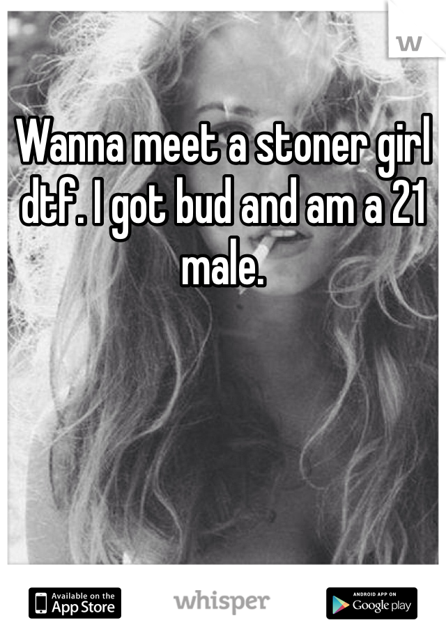 Wanna meet a stoner girl dtf. I got bud and am a 21 male.
