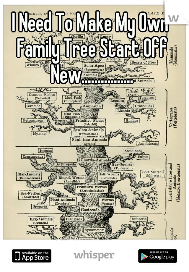 I Need To Make My Own Family Tree Start Off New................