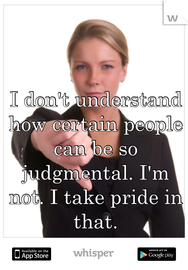 I don't understand how certain people can be so judgmental. I'm not. I take pride in that. 
