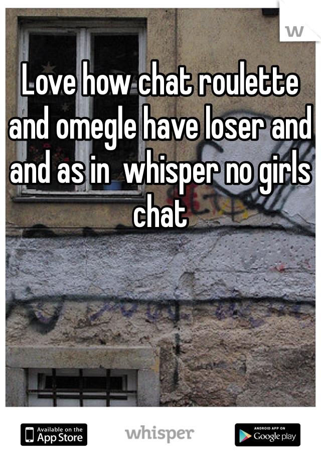 Love how chat roulette and omegle have loser and and as in  whisper no girls chat 