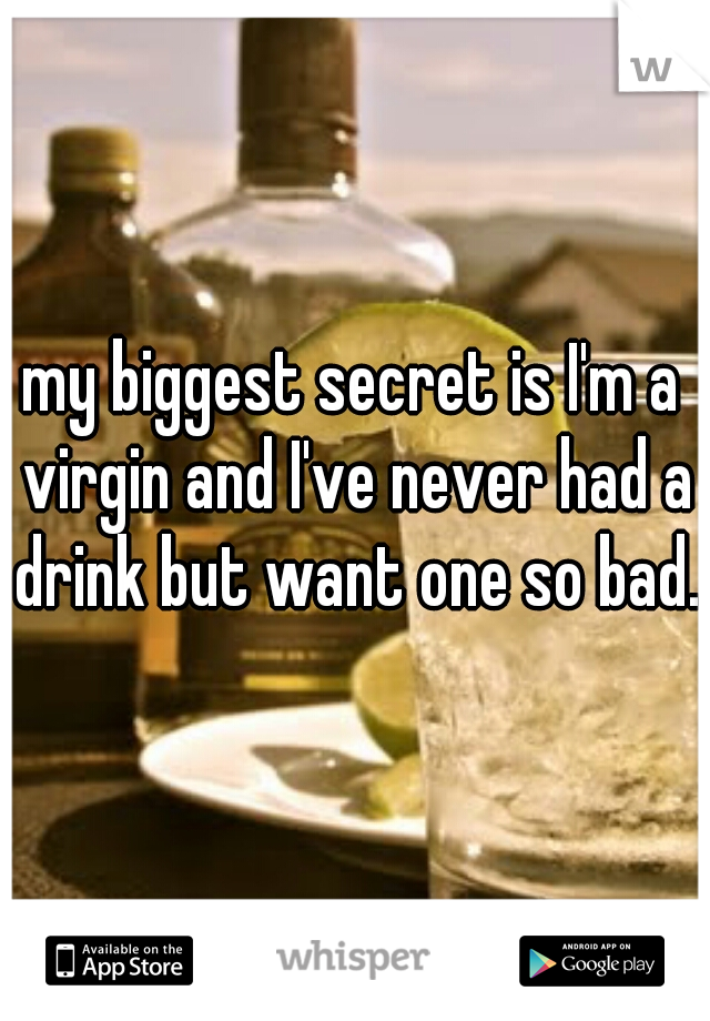 my biggest secret is I'm a virgin and I've never had a drink but want one so bad.
