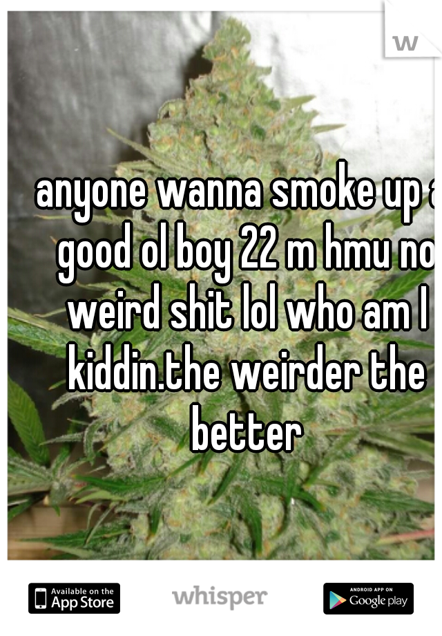 anyone wanna smoke up a good ol boy 22 m hmu no weird shit lol who am I kiddin.the weirder the better