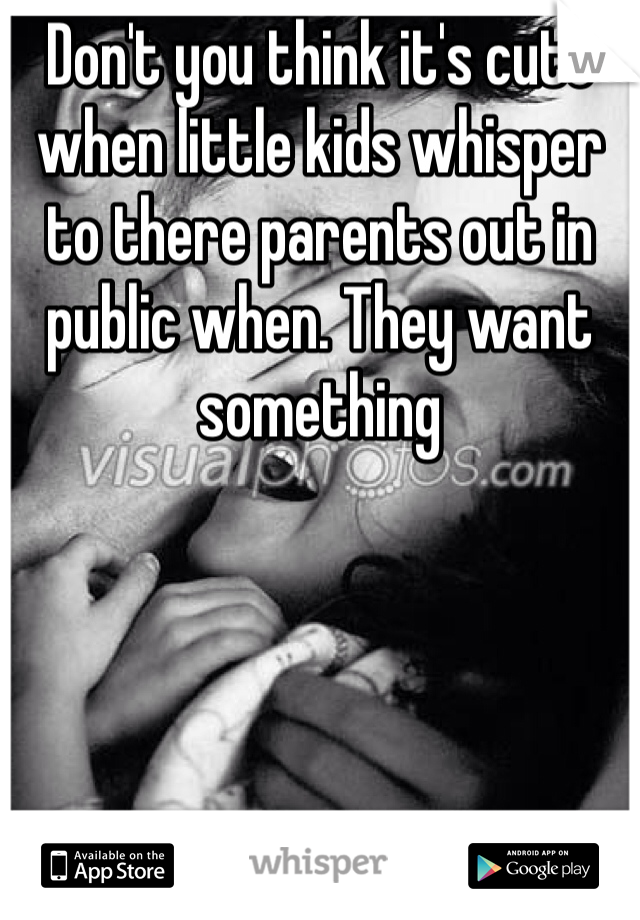 Don't you think it's cute when little kids whisper to there parents out in public when. They want something