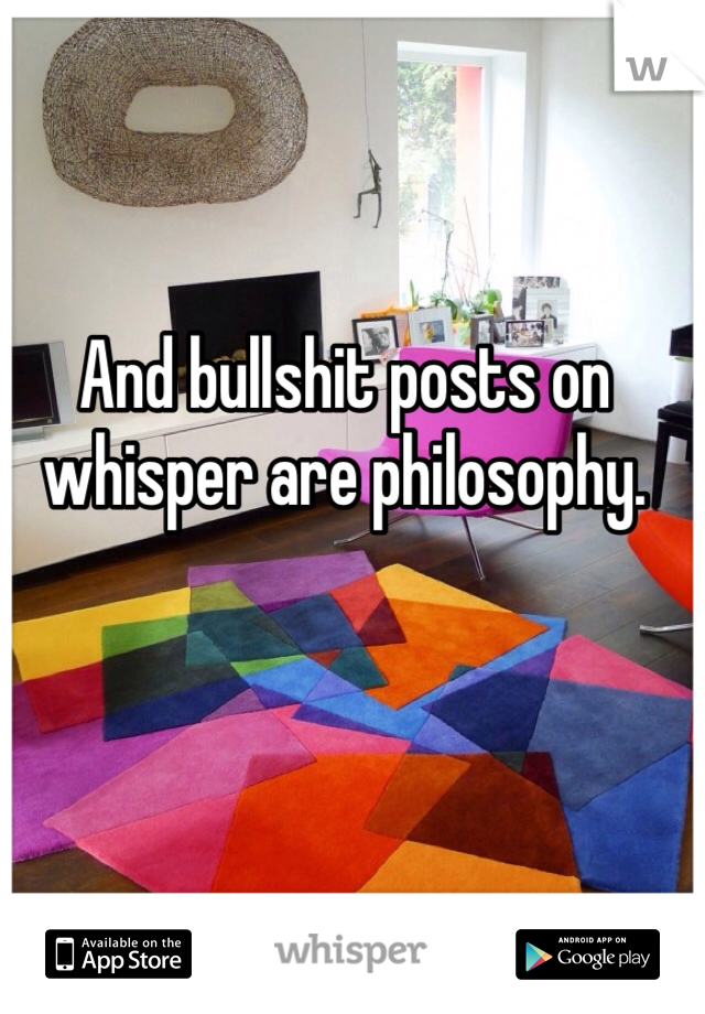 And bullshit posts on whisper are philosophy. 
