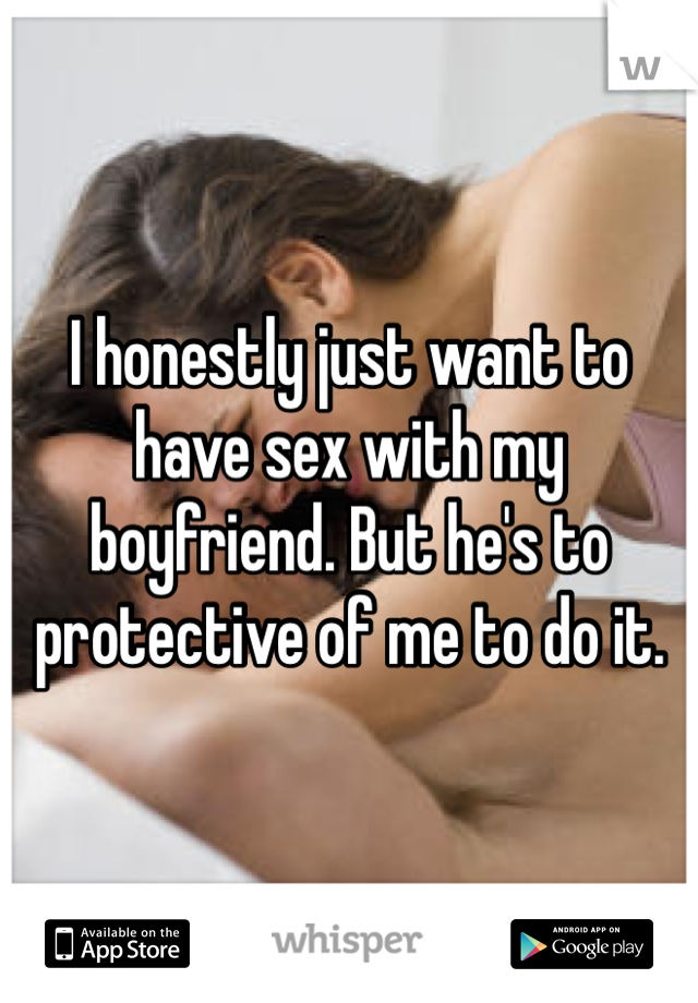 I honestly just want to have sex with my boyfriend. But he's to protective of me to do it.