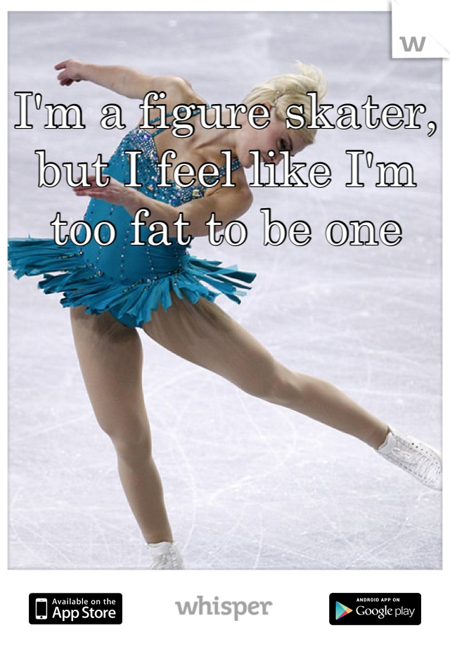 I'm a figure skater, but I feel like I'm too fat to be one
