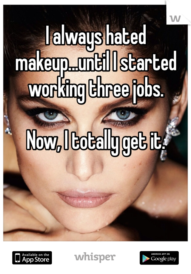 I always hated makeup...until I started working three jobs. 

Now, I totally get it. 