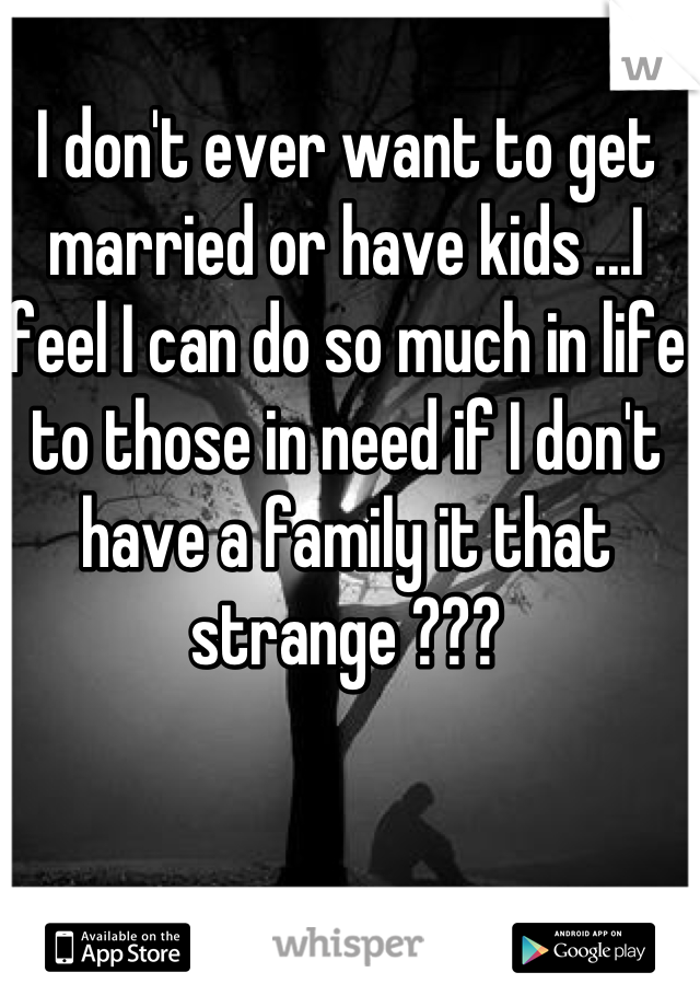 I don't ever want to get married or have kids ...I feel I can do so much in life to those in need if I don't have a family it that strange ???