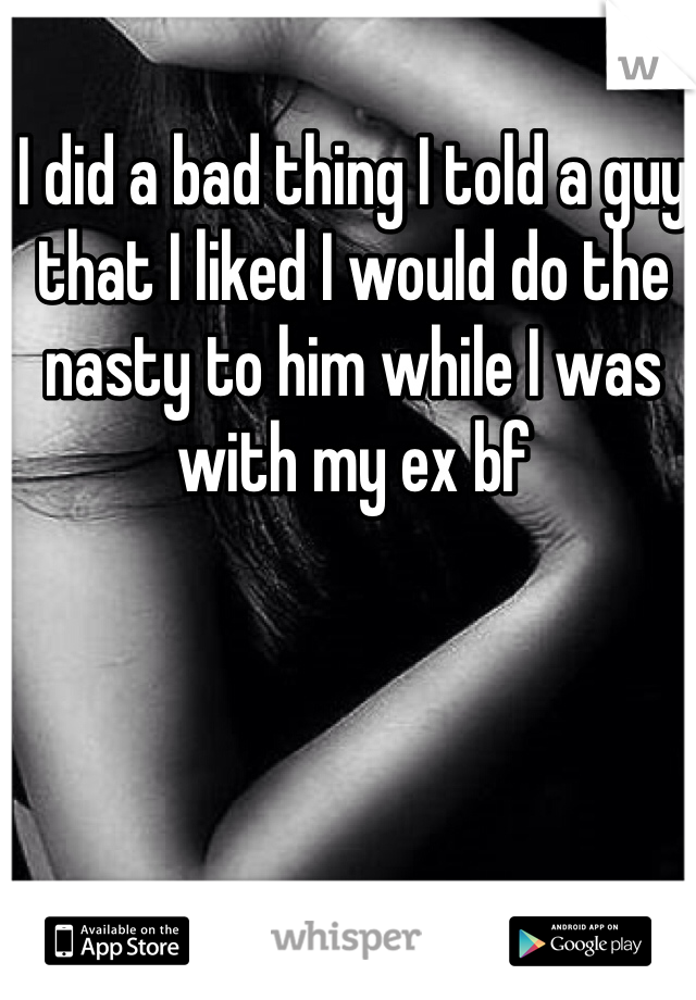I did a bad thing I told a guy that I liked I would do the nasty to him while I was with my ex bf 