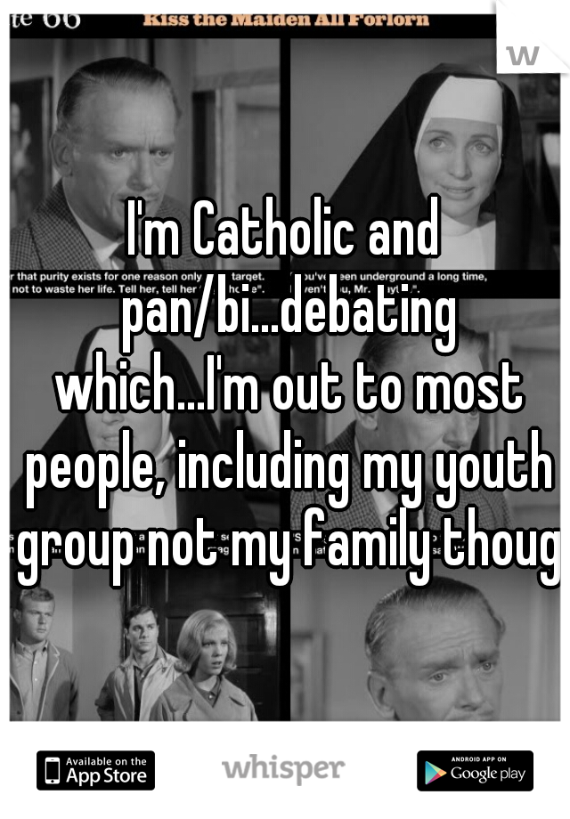 I'm Catholic and pan/bi...debating which...I'm out to most people, including my youth group not my family though