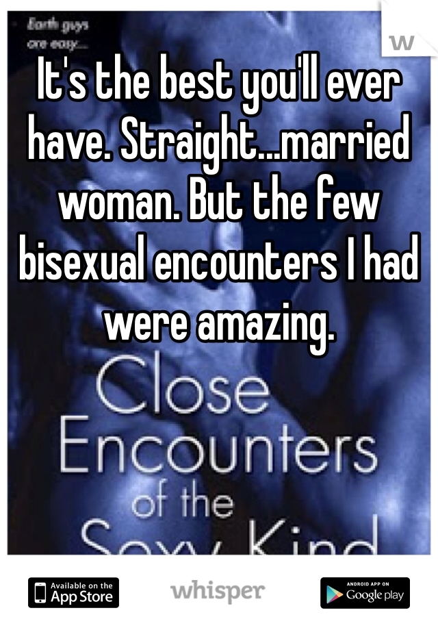 It's the best you'll ever have. Straight...married woman. But the few bisexual encounters I had were amazing. 