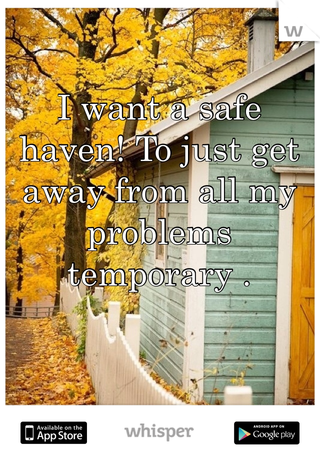 I want a safe haven! To just get away from all my problems temporary .
