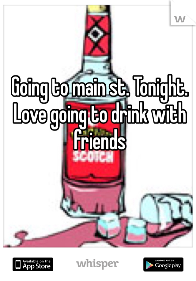Going to main st. Tonight. Love going to drink with friends