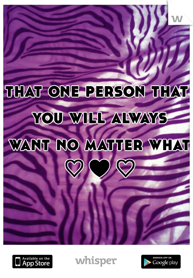 that one person that you will always want no matter what ♡♥♡