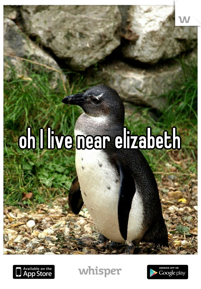 oh I live near elizabeth