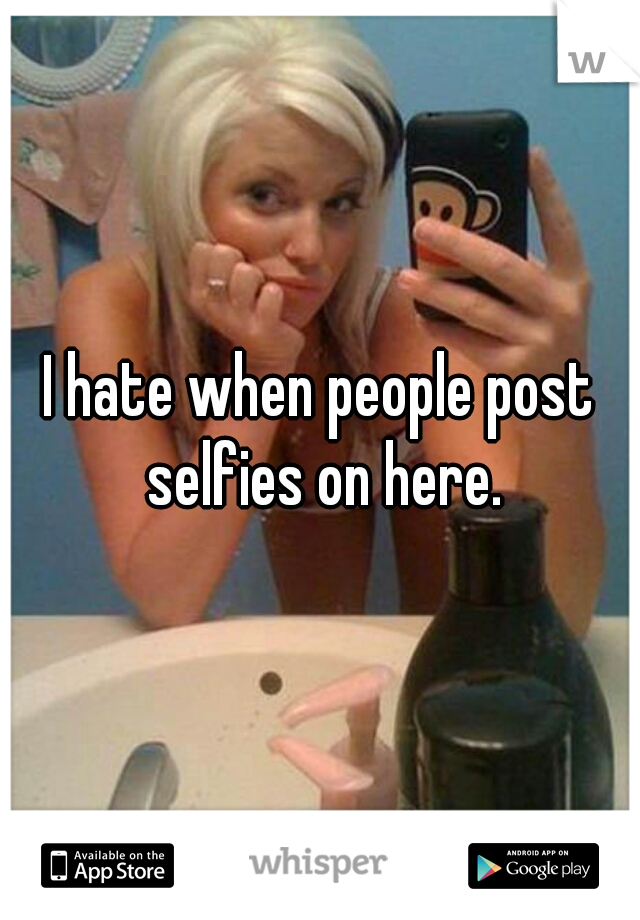 I hate when people post selfies on here.