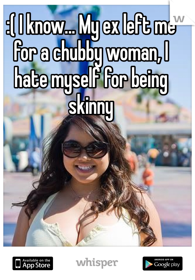:( I know... My ex left me for a chubby woman, I hate myself for being skinny