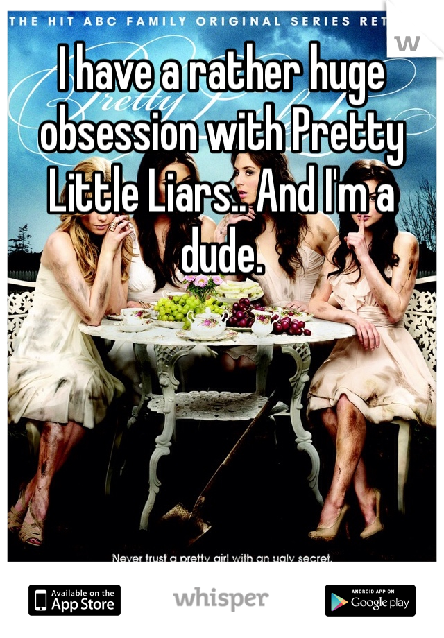 I have a rather huge obsession with Pretty Little Liars.. And I'm a dude.