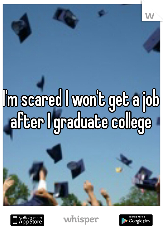 I'm scared I won't get a job after I graduate college 