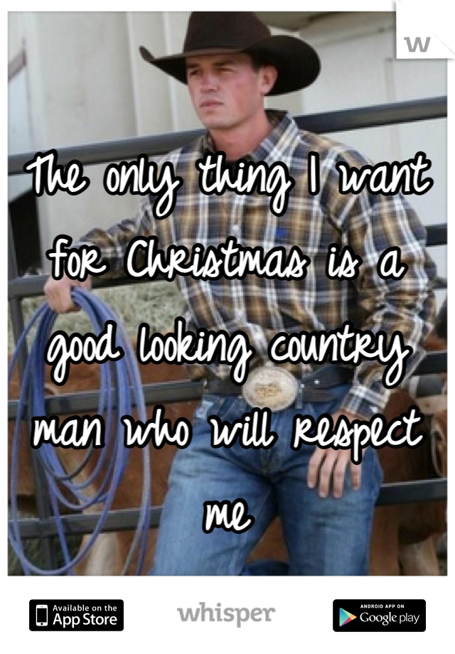The only thing I want for Christmas is a good looking country man who will respect me
