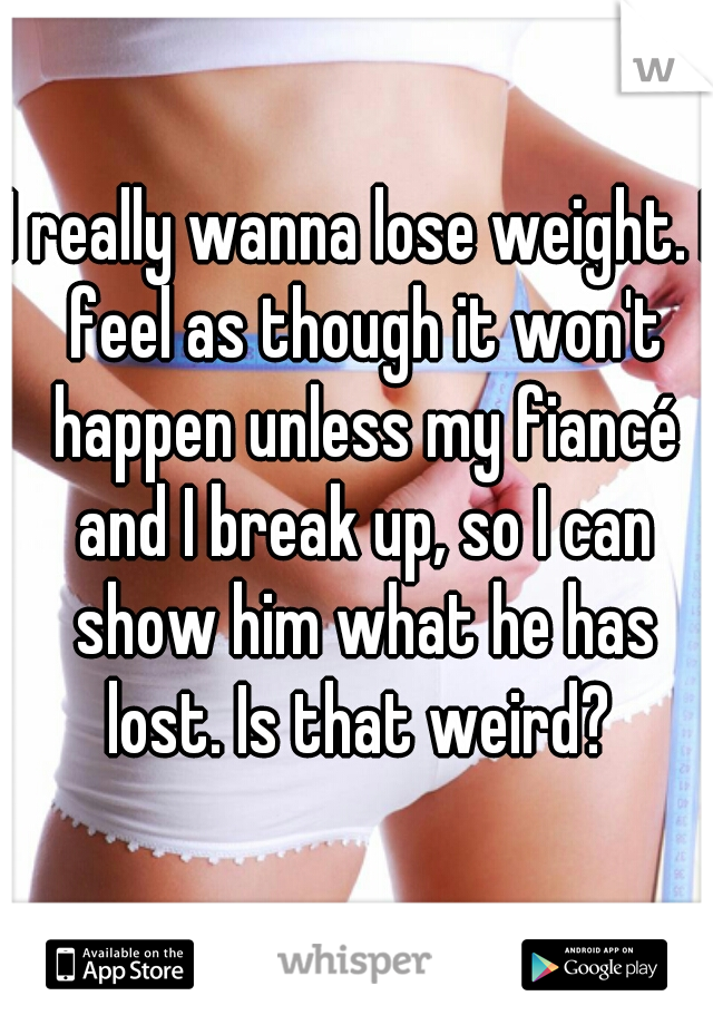 I really wanna lose weight. I feel as though it won't happen unless my fiancé and I break up, so I can show him what he has lost. Is that weird? 
