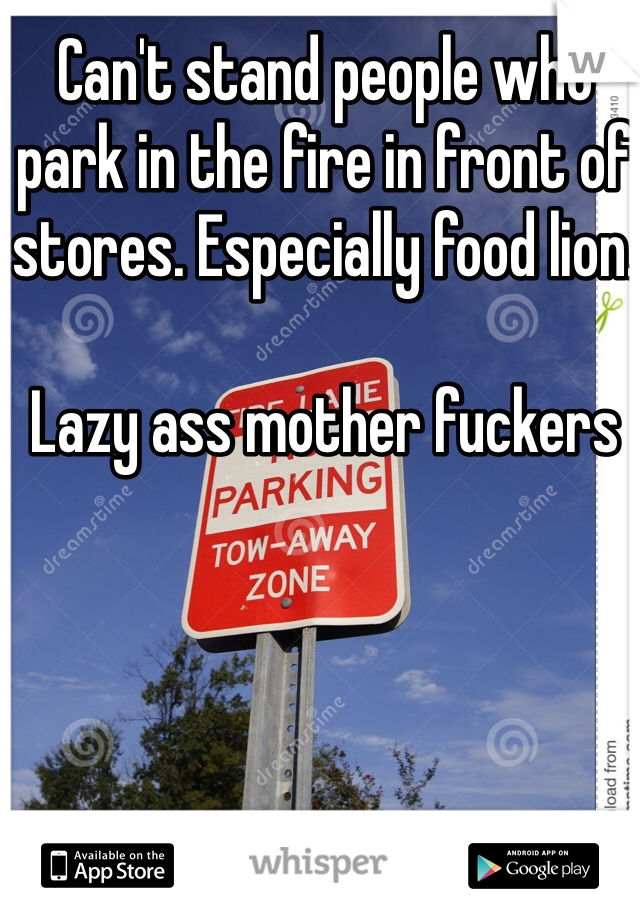 Can't stand people who park in the fire in front of stores. Especially food lion. 

Lazy ass mother fuckers 