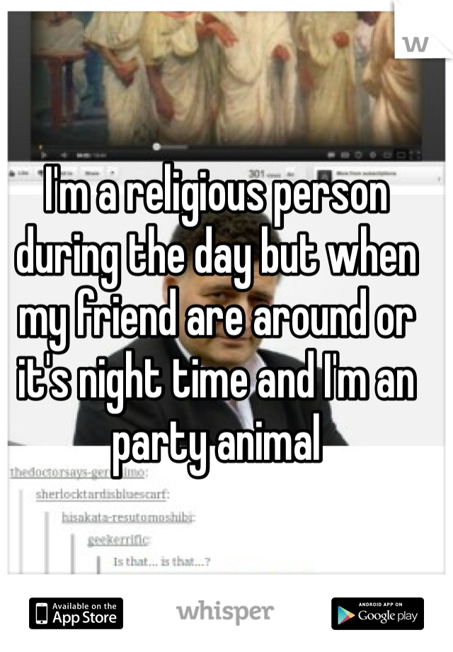 I'm a religious person during the day but when my friend are around or it's night time and I'm an party animal