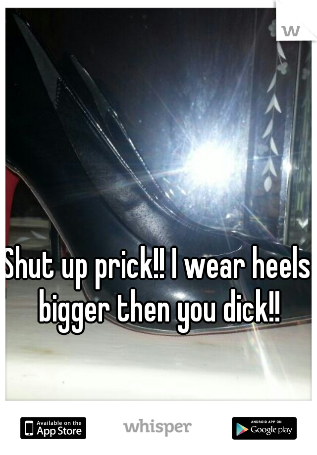 Shut up prick!! I wear heels bigger then you dick!!