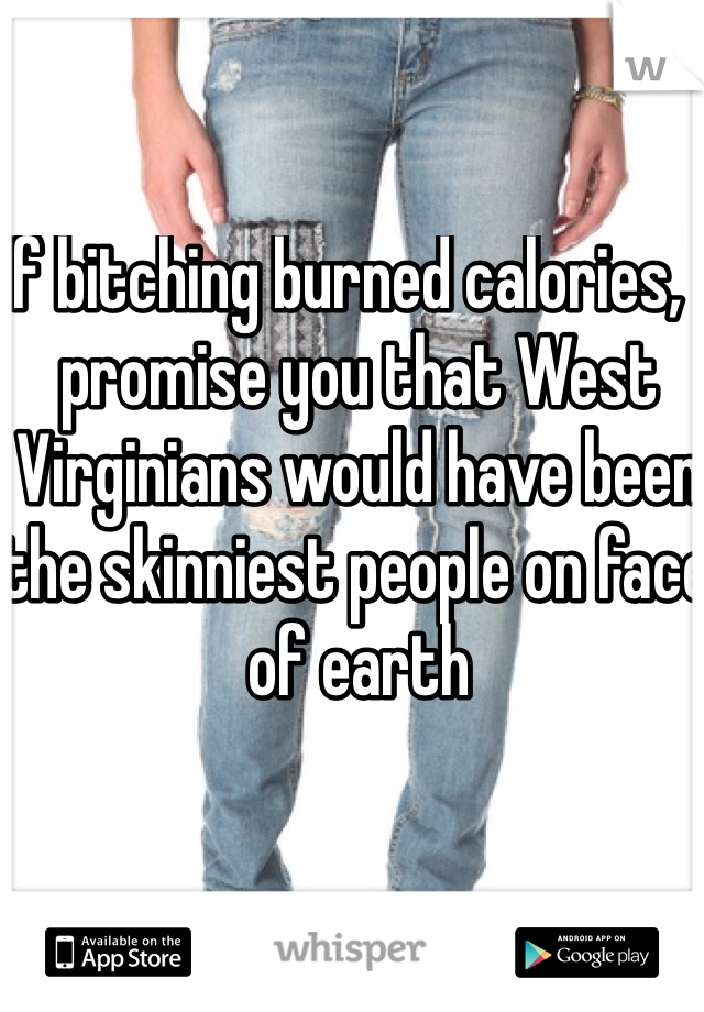 If bitching burned calories, I promise you that West Virginians would have been the skinniest people on face of earth 