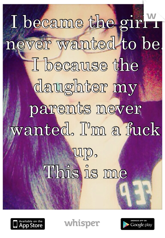 I became the girl I never wanted to be. I because the daughter my parents never wanted. I'm a fuck up.
This is me
