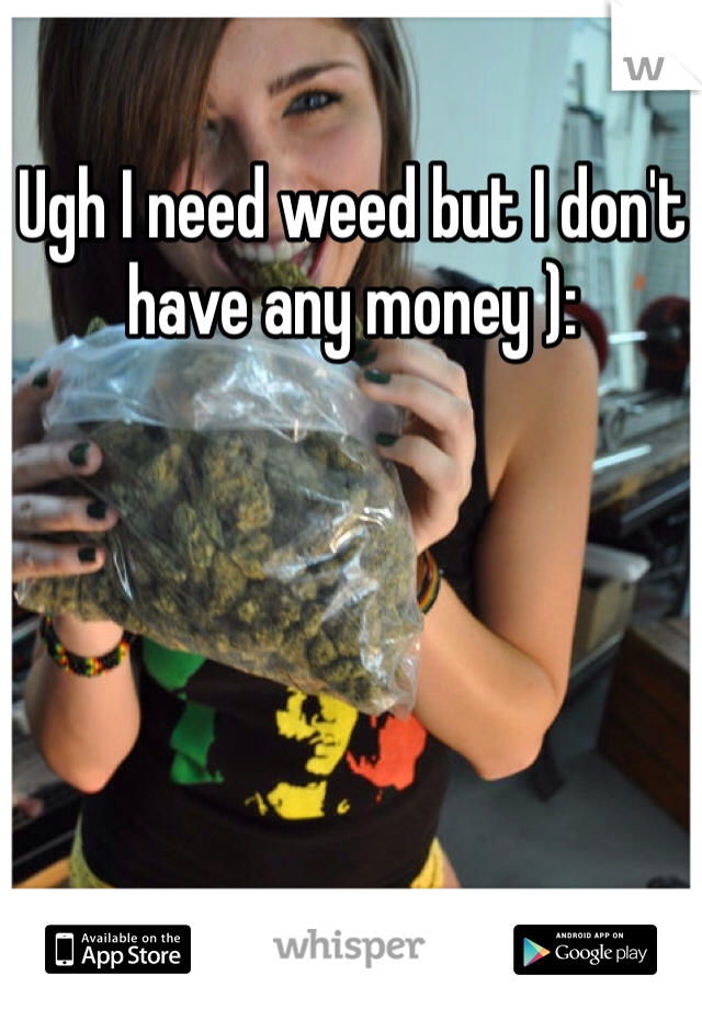 Ugh I need weed but I don't have any money ): 
